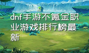 dnf手游不氪金职业游戏排行榜最新（dnf手游不花钱玩什么职业）