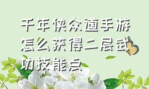 千年侠众道手游怎么获得二层武功技能点（侠众道手游狮吼剑怎么获得）