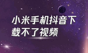 小米手机抖音下载不了视频（小米手机抖音视频下载到本地）