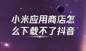 小米应用商店怎么下载不了抖音