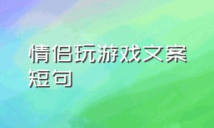 情侣玩游戏文案短句（情侣玩游戏文案短句霸气）