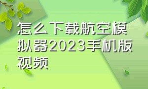 怎么下载航空模拟器2023手机版视频