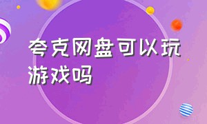 夸克网盘可以玩游戏吗（为什么夸克网盘下载的游戏特别小）