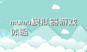 mumu模拟器游戏体验（mumu模拟器怎么下载官方版游戏）