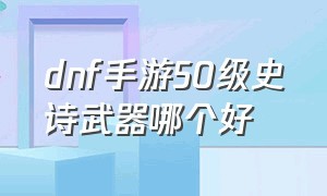 dnf手游50级史诗武器哪个好