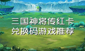 三国神将传红卡兑换码游戏推荐