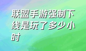 联盟手游强制下线是玩了多少小时