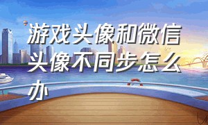 游戏头像和微信头像不同步怎么办