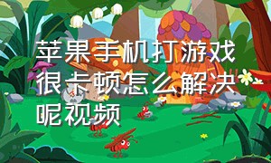 苹果手机打游戏很卡顿怎么解决呢视频