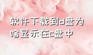 软件下载到d盘为啥显示在c盘中（软件明明下载到d盘了为啥还在c盘）