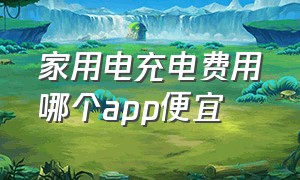 家用电充电费用哪个app便宜（家用充电分时段怎么收费）