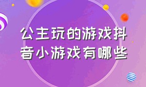 公主玩的游戏抖音小游戏有哪些