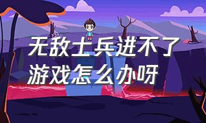 无敌士兵进不了游戏怎么办呀