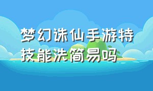 梦幻诛仙手游特技能洗简易吗