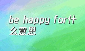 be happy for什么意思（be happy for you什么意思）