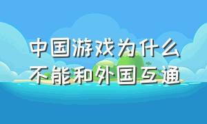 中国游戏为什么不能和外国互通