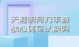 天涯明月刀手游战心铸可以换吗（天涯明月刀手游战心铸怎么开启）