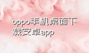 oppo手机桌面下载安卓app（oppo桌面下载最新版）