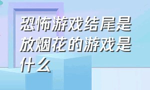 恐怖游戏结尾是放烟花的游戏是什么