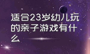 适合23岁幼儿玩的亲子游戏有什么（适合6岁以上儿童的亲子游戏）