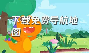 下载免费导航地图（全国导航地图下载安装不用流量）