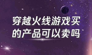 穿越火线游戏买的产品可以卖吗