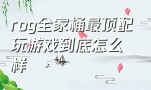 rog全家桶最顶配玩游戏到底怎么样