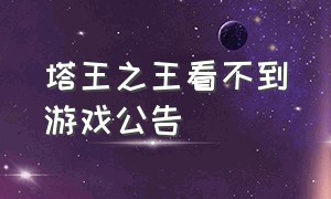 塔王之王看不到游戏公告（塔王之王怎么订阅特权功能）