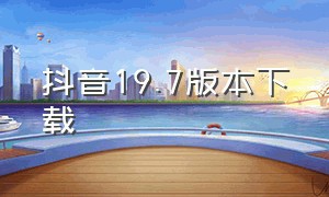 抖音19.7版本下载（抖音19.9版本下载）