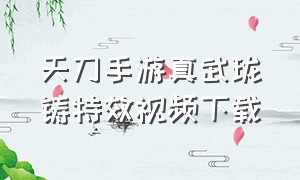 天刀手游真武珑铸特效视频下载（天刀手游珑铸内衬特效哪个好看）