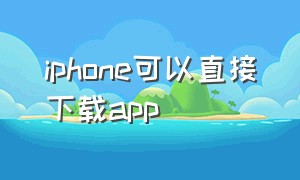 iphone可以直接下载app（iphone可以直接下载推特吗）
