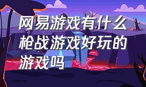 网易游戏有什么枪战游戏好玩的游戏吗