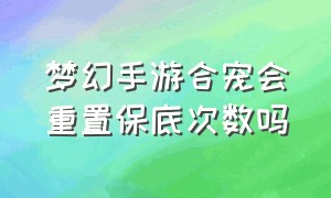 梦幻手游合宠会重置保底次数吗