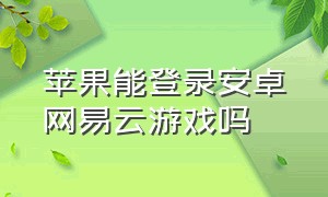 苹果能登录安卓网易云游戏吗