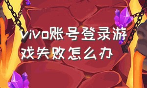 vivo账号登录游戏失败怎么办