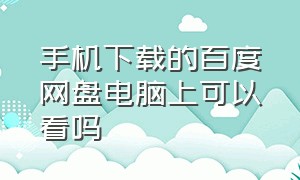 手机下载的百度网盘电脑上可以看吗（百度网盘手机下载的视频电脑有吗）