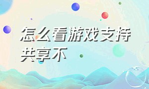 怎么看游戏支持共享不（不能共享的游戏怎么共享）