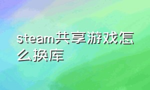 steam共享游戏怎么换库