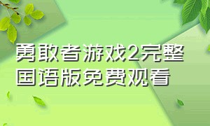 勇敢者游戏2完整国语版免费观看