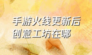 手游火线更新后创意工坊在哪（穿越火线手游创意工坊在哪里找）