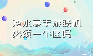 逆水寒手游联机必须一个区吗（逆水寒手游区和区之间可以互通嘛）