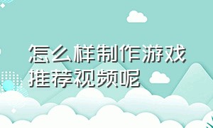 怎么样制作游戏推荐视频呢（怎么制作高质量游戏视频）