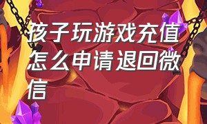 孩子玩游戏充值怎么申请退回微信