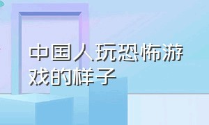 中国人玩恐怖游戏的样子