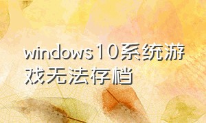 windows10系统游戏无法存档（win10电脑游戏存档都放到哪里）