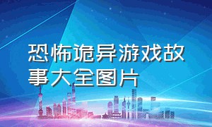 恐怖诡异游戏故事大全图片（恐怖诡异游戏故事大全图片解说）