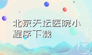 北京天坛医院小程序下载（北京天坛医院小程序预约挂号）