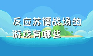 反应苏德战场的游戏有哪些（以苏德战争为背景的手机游戏）