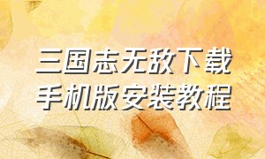 三国志无敌下载手机版安装教程（三国志战略版无限玉璧版下载）