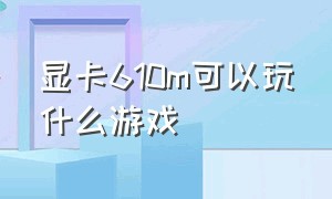 显卡610m可以玩什么游戏